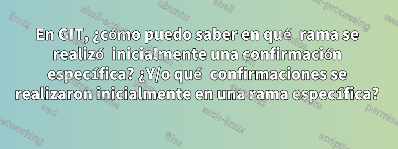 En GIT, ¿cómo puedo saber en qué rama se realizó inicialmente una confirmación específica? ¿Y/o qué confirmaciones se realizaron inicialmente en una rama específica?