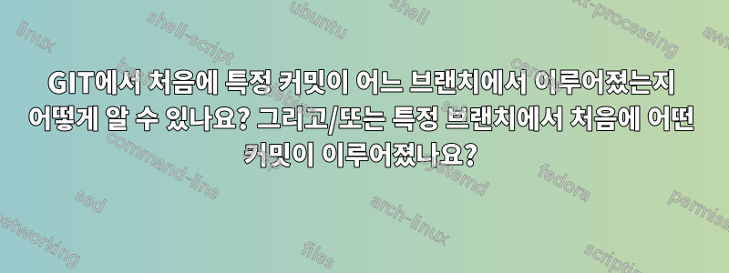 GIT에서 처음에 특정 커밋이 어느 브랜치에서 이루어졌는지 어떻게 알 수 있나요? 그리고/또는 특정 브랜치에서 처음에 어떤 커밋이 이루어졌나요?