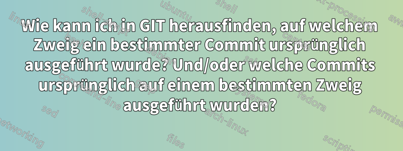 Wie kann ich in GIT herausfinden, auf welchem ​​Zweig ein bestimmter Commit ursprünglich ausgeführt wurde? Und/oder welche Commits ursprünglich auf einem bestimmten Zweig ausgeführt wurden?