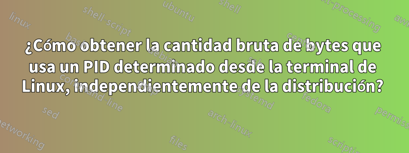 ¿Cómo obtener la cantidad bruta de bytes que usa un PID determinado desde la terminal de Linux, independientemente de la distribución?