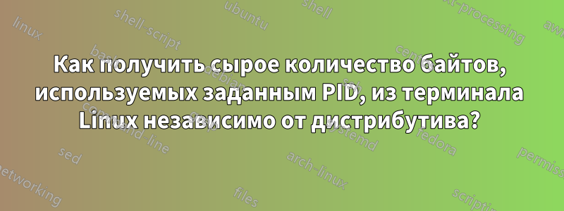 Как получить сырое количество байтов, используемых заданным PID, из терминала Linux независимо от дистрибутива?