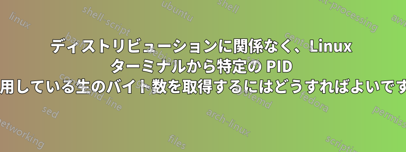 ディストリビューションに関係なく、Linux ターミナルから特定の PID が使用している生のバイト数を取得するにはどうすればよいですか?