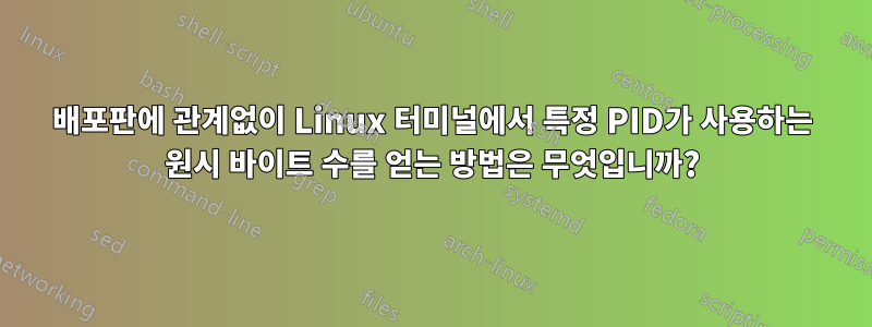 배포판에 관계없이 Linux 터미널에서 특정 PID가 사용하는 원시 바이트 수를 얻는 방법은 무엇입니까?