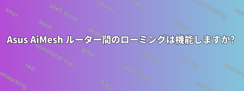 Asus AiMesh ルーター間のローミングは機能しますか?