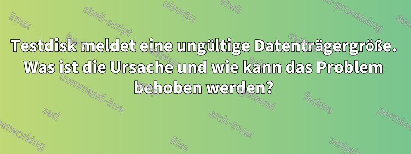 Testdisk meldet eine ungültige Datenträgergröße. Was ist die Ursache und wie kann das Problem behoben werden?