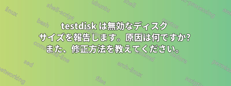 testdisk は無効なディスク サイズを報告します。原因は何ですか? また、修正方法を教えてください。