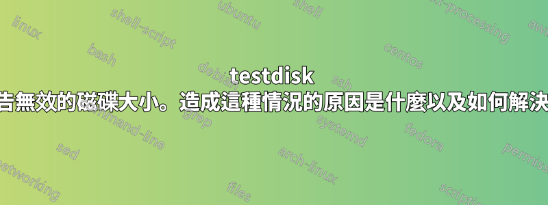 testdisk 報告無效的磁碟大小。造成這種情況的原因是什麼以及如何解決？