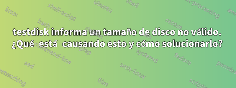 testdisk informa un tamaño de disco no válido. ¿Qué está causando esto y cómo solucionarlo?