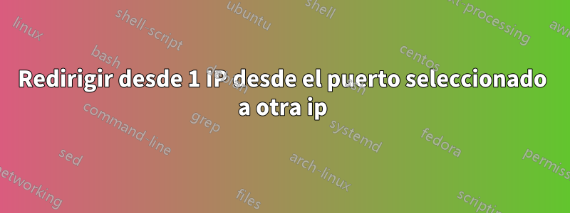 Redirigir desde 1 IP desde el puerto seleccionado a otra ip