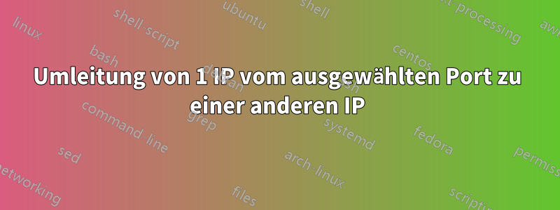 Umleitung von 1 IP vom ausgewählten Port zu einer anderen IP