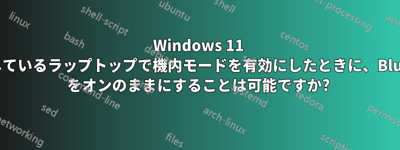 Windows 11 を実行しているラップトップで機内モードを有効にしたときに、Bluetooth をオンのままにすることは可能ですか?