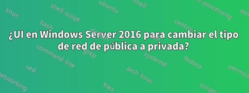 ¿UI en Windows Server 2016 para cambiar el tipo de red de pública a privada?