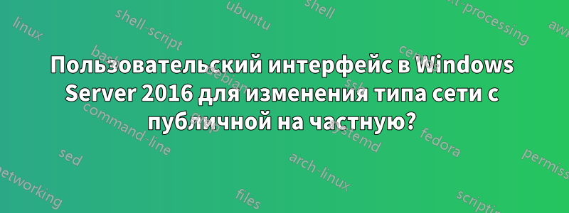 Пользовательский интерфейс в Windows Server 2016 для изменения типа сети с публичной на частную?