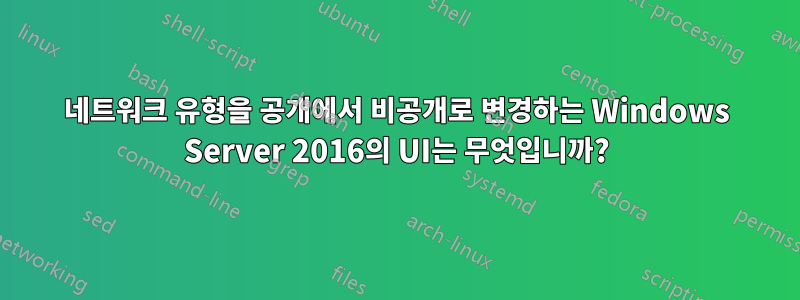 네트워크 유형을 공개에서 비공개로 변경하는 Windows Server 2016의 UI는 무엇입니까?