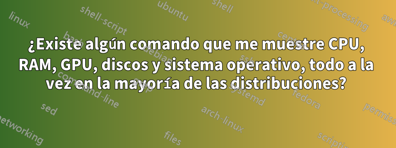 ¿Existe algún comando que me muestre CPU, RAM, GPU, discos y sistema operativo, todo a la vez en la mayoría de las distribuciones?