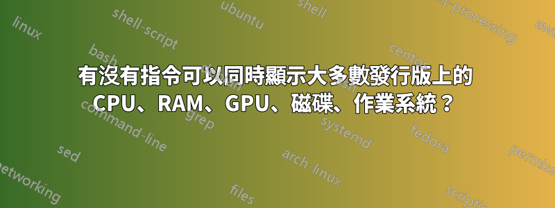 有沒有指令可以同時顯示大多數發行版上的 CPU、RAM、GPU、磁碟、作業系統？