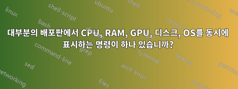 대부분의 배포판에서 CPU, RAM, GPU, 디스크, OS를 동시에 표시하는 명령이 하나 있습니까?