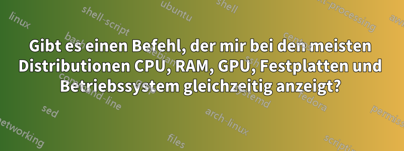 Gibt es einen Befehl, der mir bei den meisten Distributionen CPU, RAM, GPU, Festplatten und Betriebssystem gleichzeitig anzeigt?