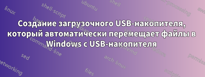 Создание загрузочного USB-накопителя, который автоматически перемещает файлы в Windows с USB-накопителя