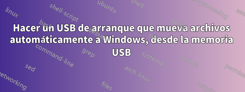 Hacer un USB de arranque que mueva archivos automáticamente a Windows, desde la memoria USB