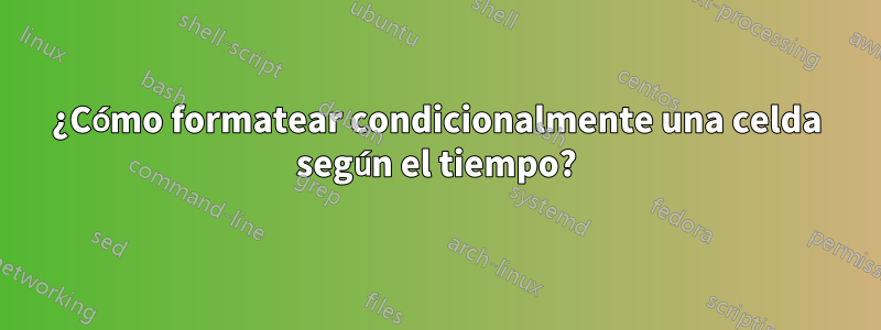 ¿Cómo formatear condicionalmente una celda según el tiempo?