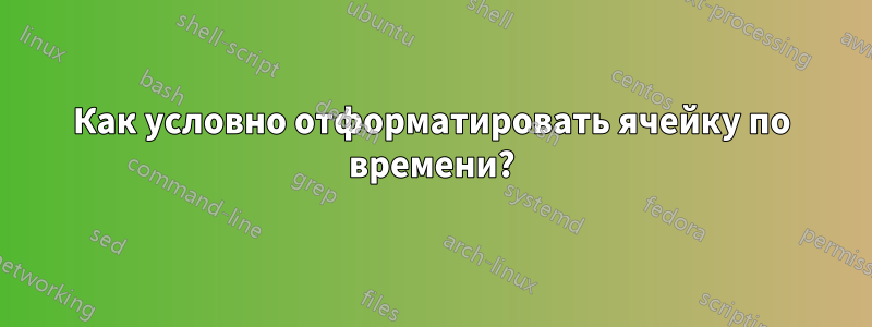 Как условно отформатировать ячейку по времени?