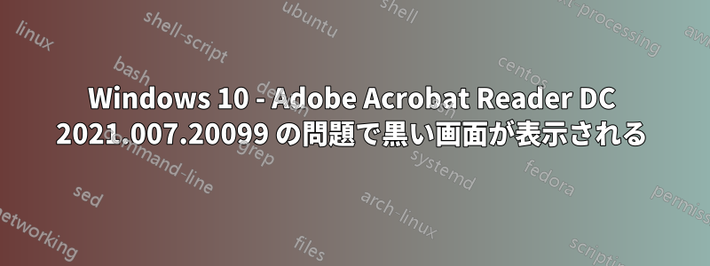 Windows 10 - Adob​​e Acrobat Reader DC 2021.007.20099 の問題で黒い画面が表示される