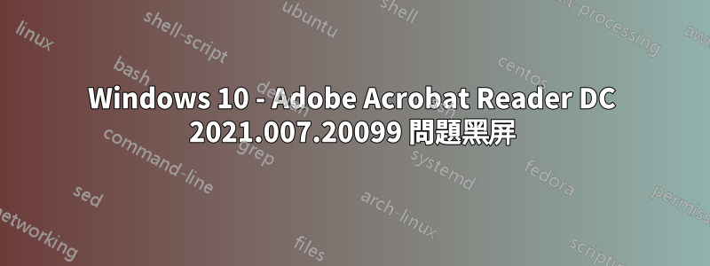 Windows 10 - Adob​​e Acrobat Reader DC 2021.007.20099 問題黑屏