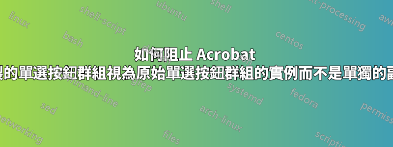 如何阻止 Acrobat 將複製的單選按鈕群組視為原始單選按鈕群組的實例而不是單獨的副本？