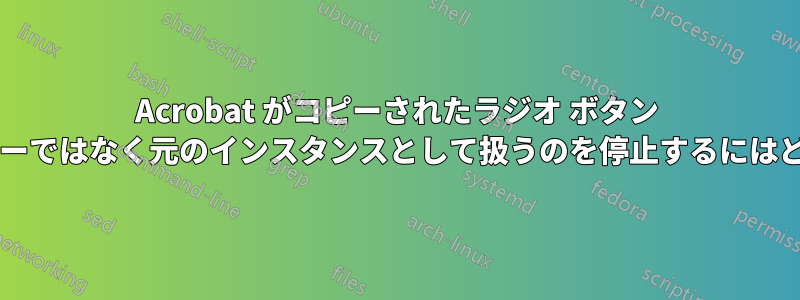 Acrobat がコピーされたラジオ ボタン グループを個別のコピーではなく元のインスタンスとして扱うのを停止するにはどうすればよいですか?