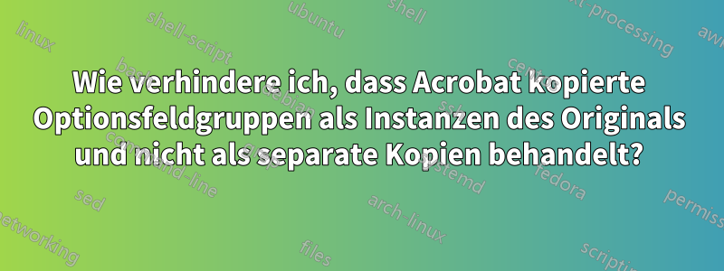 Wie verhindere ich, dass Acrobat kopierte Optionsfeldgruppen als Instanzen des Originals und nicht als separate Kopien behandelt?