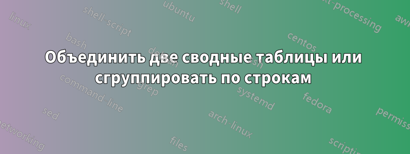 Объединить две сводные таблицы или сгруппировать по строкам