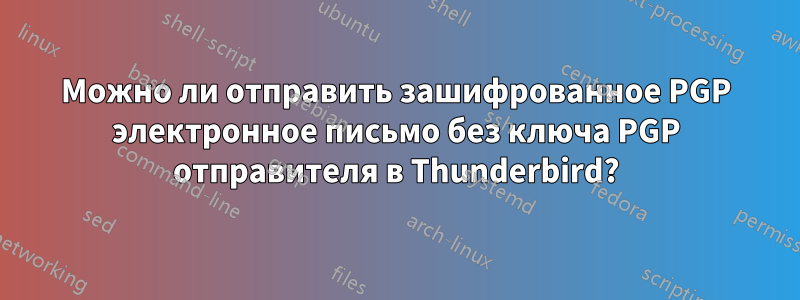 Можно ли отправить зашифрованное PGP электронное письмо без ключа PGP отправителя в Thunderbird?