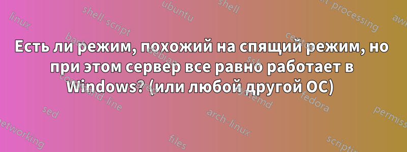 Есть ли режим, похожий на спящий режим, но при этом сервер все равно работает в Windows? (или любой другой ОС) 