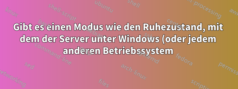 Gibt es einen Modus wie den Ruhezustand, mit dem der Server unter Windows (oder jedem anderen Betriebssystem) trotzdem ausgeführt werden kann?