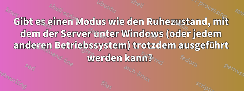 Gibt es einen Modus wie den Ruhezustand, mit dem der Server unter Windows (oder jedem anderen Betriebssystem) trotzdem ausgeführt werden kann? 