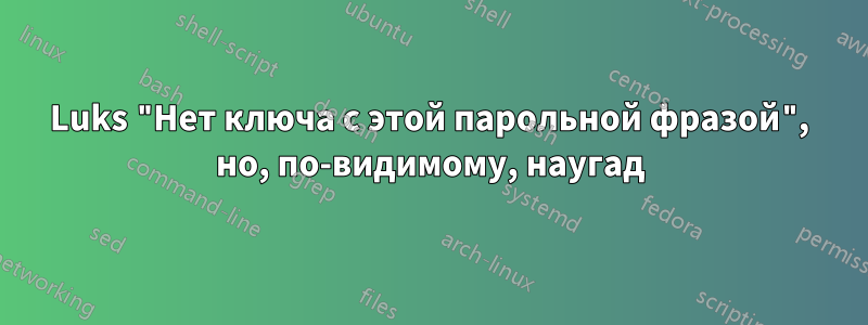 Luks "Нет ключа с этой парольной фразой", но, по-видимому, наугад