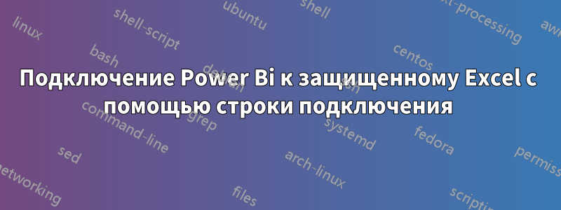 Подключение Power Bi к защищенному Excel с помощью строки подключения