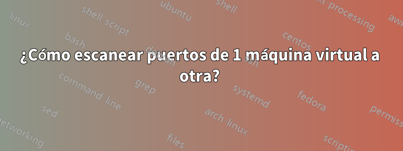 ¿Cómo escanear puertos de 1 máquina virtual a otra?