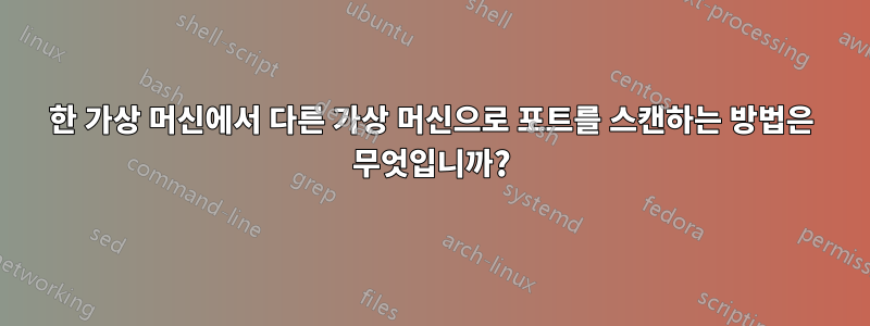 한 가상 머신에서 다른 가상 머신으로 포트를 스캔하는 방법은 무엇입니까?