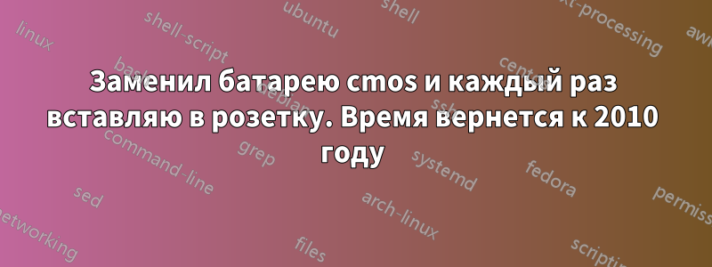 Заменил батарею cmos и каждый раз вставляю в розетку. Время вернется к 2010 году