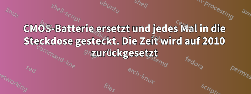 CMOS-Batterie ersetzt und jedes Mal in die Steckdose gesteckt. Die Zeit wird auf 2010 zurückgesetzt