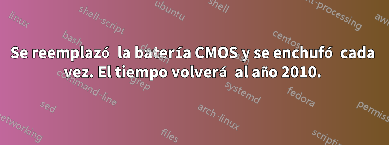 Se reemplazó la batería CMOS y se enchufó cada vez. El tiempo volverá al año 2010.