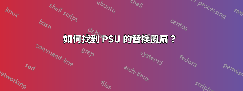 如何找到 PSU 的替換風扇？