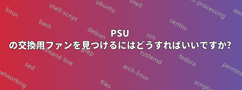 PSU の交換用ファンを見つけるにはどうすればいいですか?