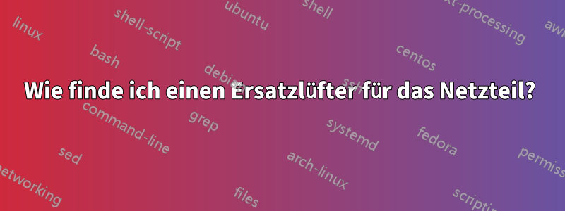 Wie finde ich einen Ersatzlüfter für das Netzteil?