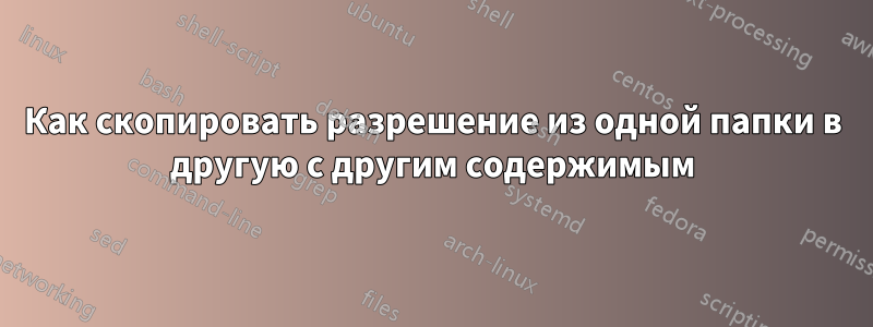 Как скопировать разрешение из одной папки в другую с другим содержимым