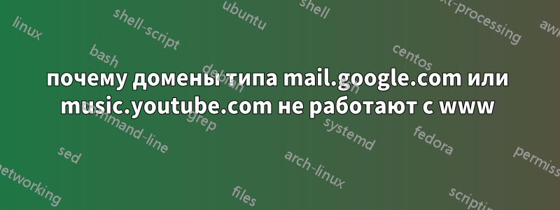 почему домены типа mail.google.com или music.youtube.com не работают с www