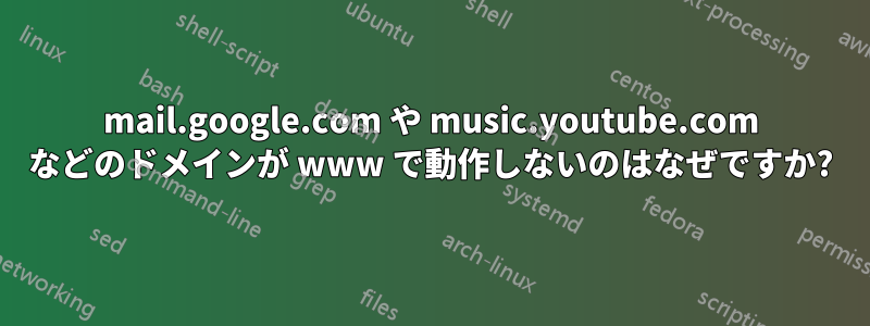 mail.google.com や music.youtube.com などのドメインが www で動作しないのはなぜですか?