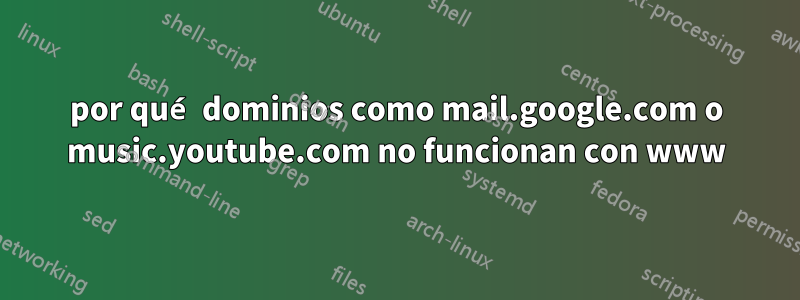 por qué dominios como mail.google.com o music.youtube.com no funcionan con www